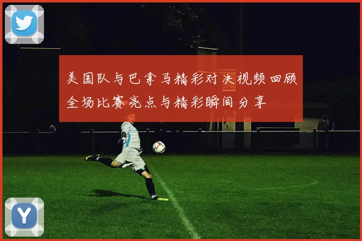 美国队与巴拿马精彩对决视频回顾全场比赛亮点与精彩瞬间分享