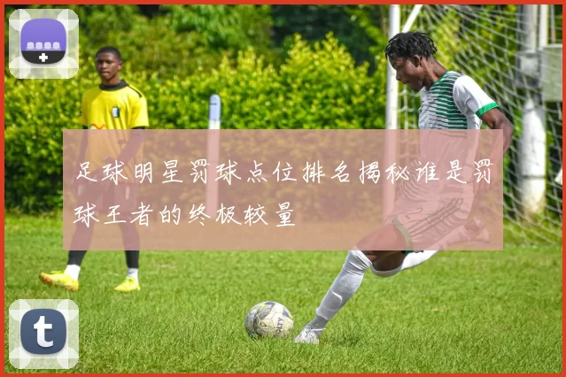 足球明星罚球点位排名揭秘谁是罚球王者的终极较量