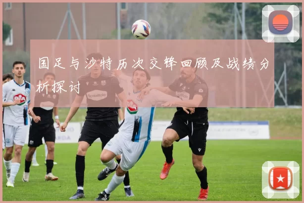 国足与沙特历次交锋回顾及战绩分析探讨