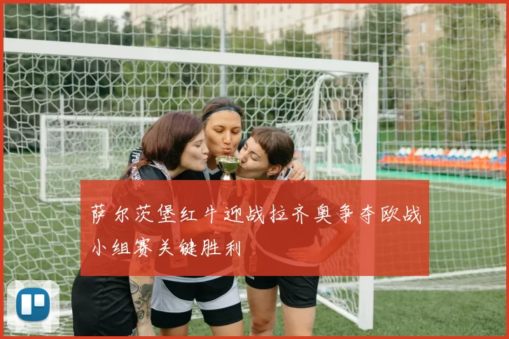 萨尔茨堡红牛迎战拉齐奥争夺欧战小组赛关键胜利