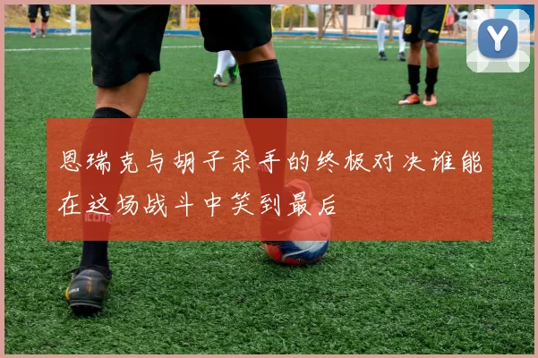 恩瑞克与胡子杀手的终极对决谁能在这场战斗中笑到最后