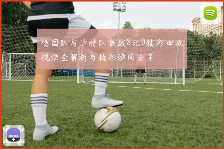 德国队与沙特队激战8比0精彩回放视频全解析与精彩瞬间分享