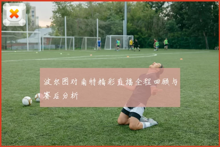 波尔图对南特精彩直播全程回顾与赛后分析