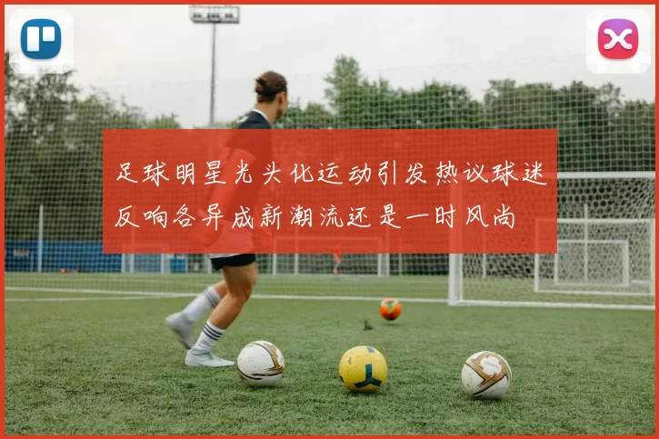 足球明星光头化运动引发热议球迷反响各异成新潮流还是一时风尚