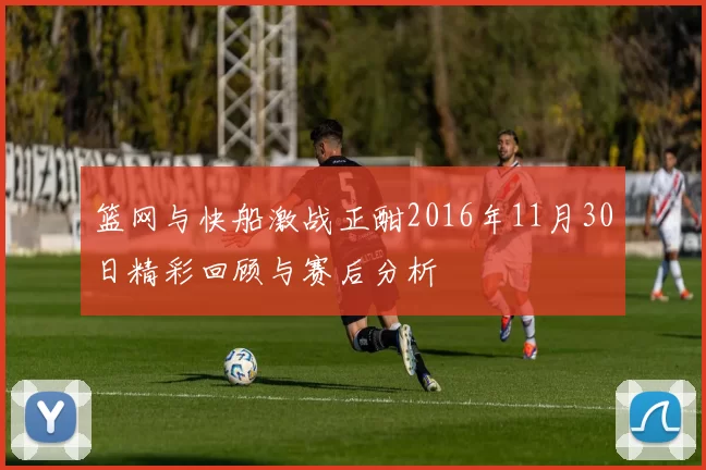 篮网与快船激战正酣2016年11月30日精彩回顾与赛后分析