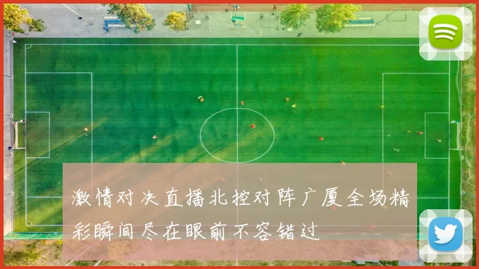 激情对决直播北控对阵广厦全场精彩瞬间尽在眼前不容错过