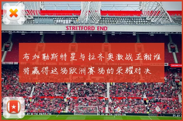 布加勒斯特星与拉齐奥激战正酣谁将赢得这场欧洲赛场的荣耀对决