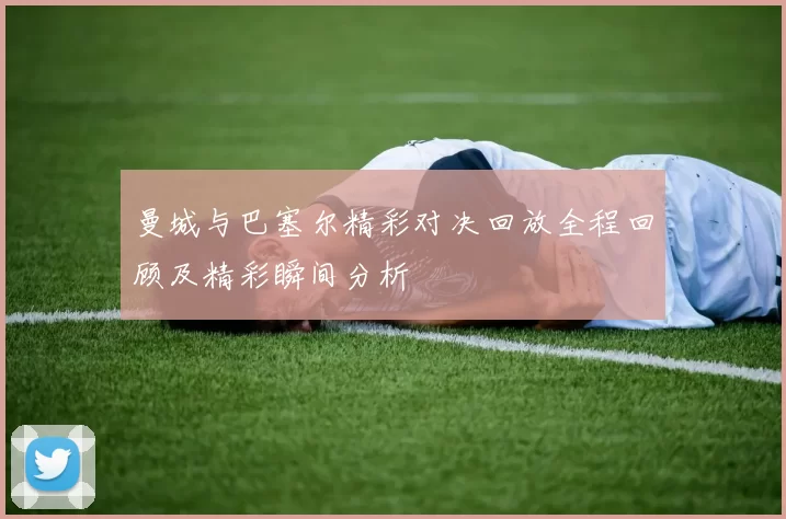 曼城与巴塞尔精彩对决回放全程回顾及精彩瞬间分析